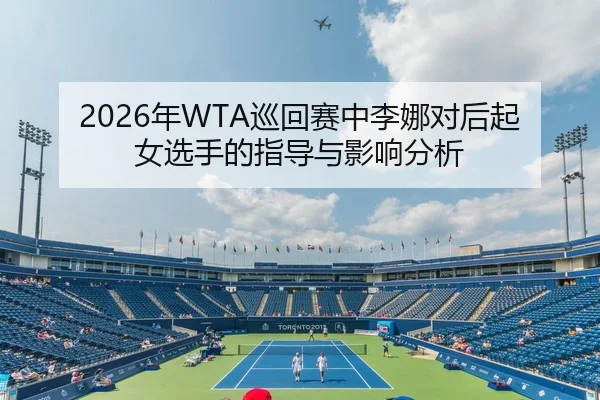 2026年WTA巡回赛中李娜对后起女选手的指导与影响分析