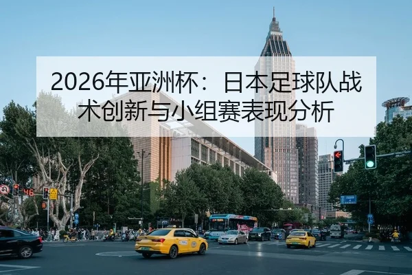 2026年亚洲杯：日本足球队战术创新与小组赛表现分析