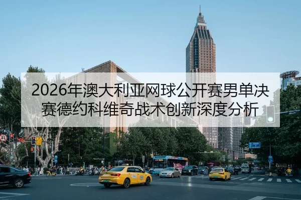 2026年澳大利亚网球公开赛男单决赛德约科维奇战术创新深度分析