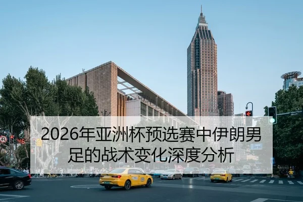 2026年亚洲杯预选赛中伊朗男足的战术变化深度分析