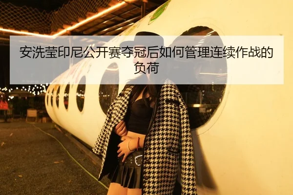 安洗莹印尼公开赛夺冠后如何管理连续作战的负荷