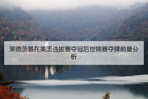 莱德茨基在美国选拔赛夺冠后世锦赛夺牌前景分析