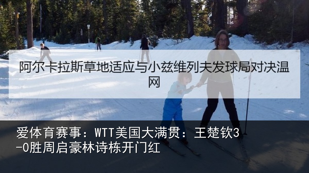 爱体育赛事：WTT美国大满贯：王楚钦3-0胜周启豪林诗栋开门红