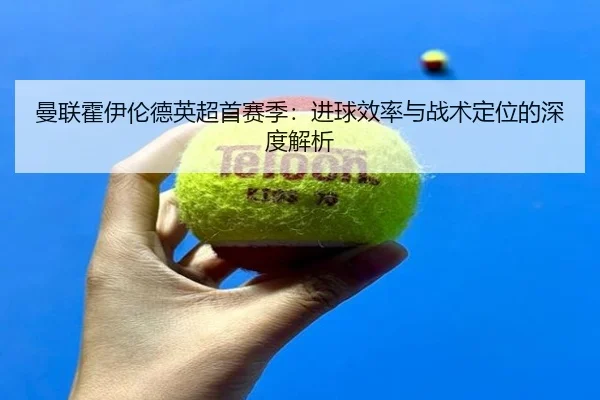 曼联霍伊伦德英超首赛季：进球效率与战术定位的深度解析