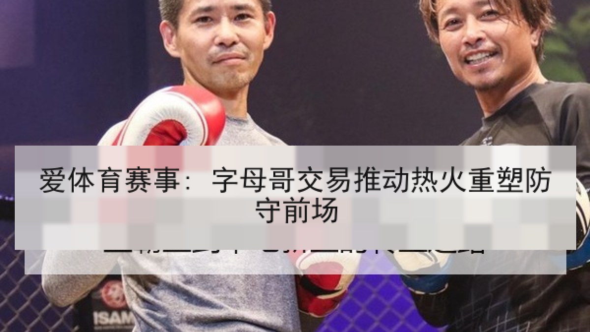 爱体育赛事: 字母哥交易推动热火重塑防守前场