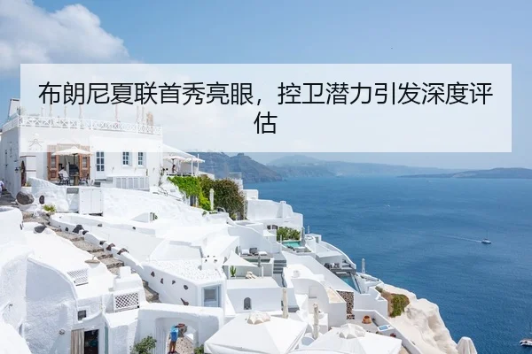 布朗尼夏联首秀亮眼，控卫潜力引发深度评估