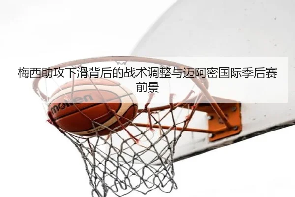 梅西助攻下滑背后的战术调整与迈阿密国际季后赛前景