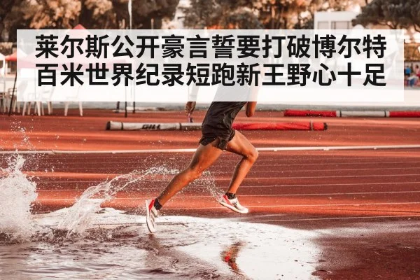 莱尔斯公开豪言誓要打破博尔特百米世界纪录短跑新王野心十足