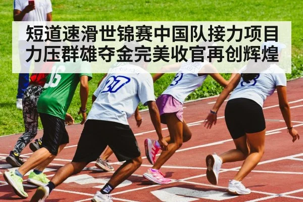 短道速滑世锦赛中国队接力项目力压群雄夺金完美收官再创辉煌