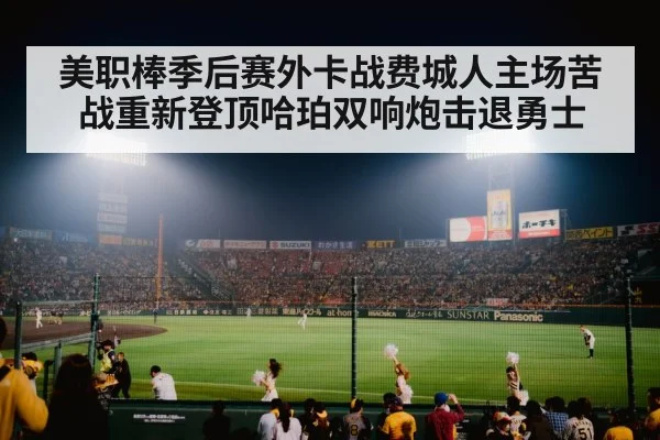 美职棒季后赛外卡战费城人主场苦战重新登顶哈珀双响炮击退勇士