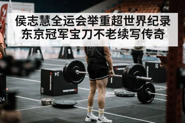 侯志慧全运会举重超世界纪录东京冠军宝刀不老续写传奇