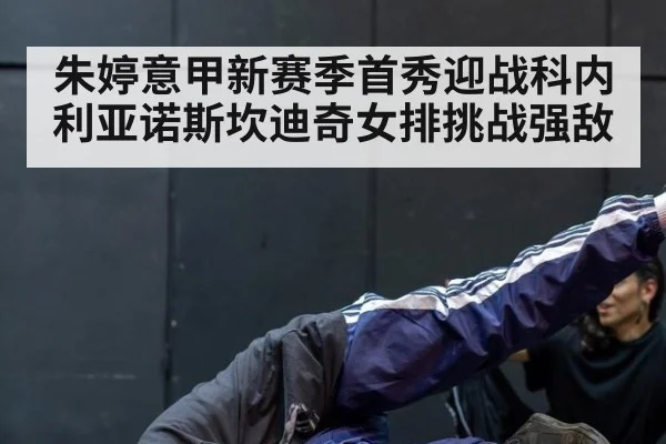 朱婷意甲新赛季首秀迎战科内利亚诺斯坎迪奇女排挑战强敌